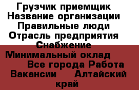 Грузчик-приемщик › Название организации ­ Правильные люди › Отрасль предприятия ­ Снабжение › Минимальный оклад ­ 26 000 - Все города Работа » Вакансии   . Алтайский край